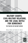 Military Courts, Civil-Military Relations, and the Legal Battle for Democracy: The Politics of Military Justice by Brett J. Kyle and Andrew G. Reiter
